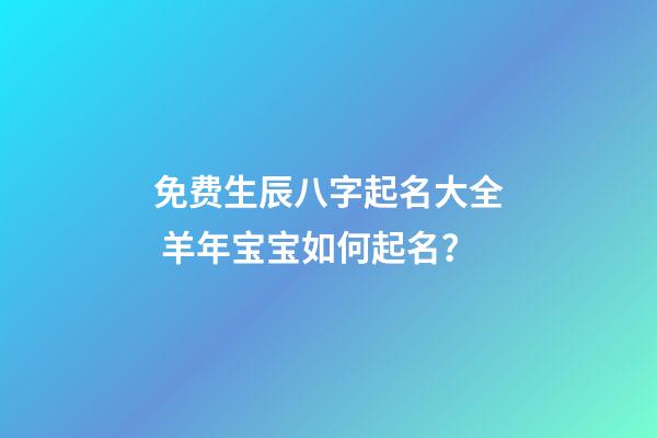 免费生辰八字起名大全 羊年宝宝如何起名？